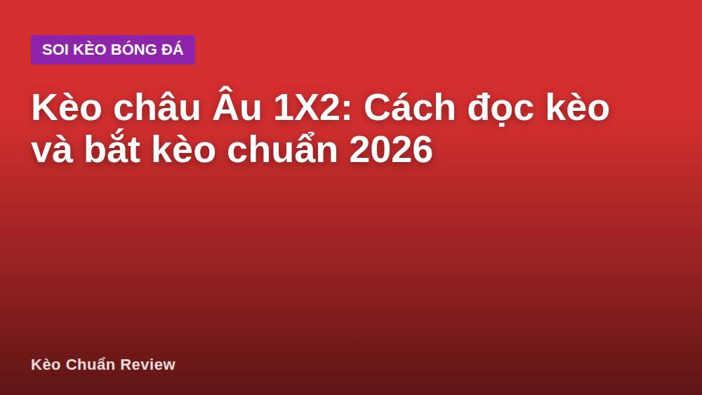 Kèo châu Âu 1X2: Cách đọc kèo và bắt kèo chuẩn 2026