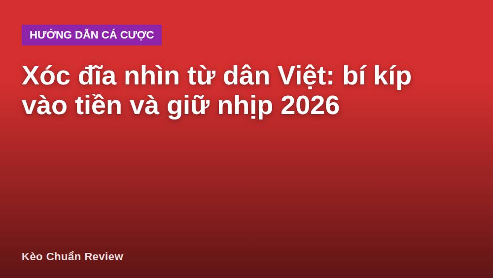 Xóc đĩa nhìn từ dân Việt: bí kíp vào tiền và giữ nhịp 2026