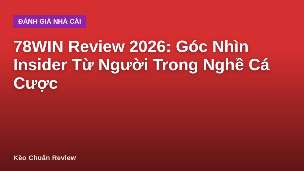78WIN Review 2026: Góc Nhìn Insider Từ Người Trong Nghề Cá Cược