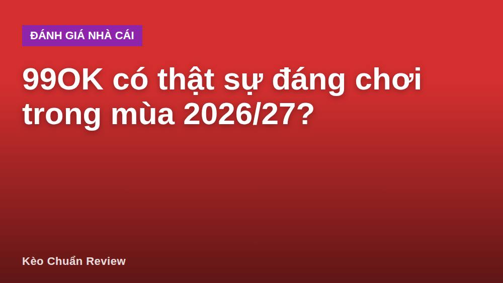 99OK có thật sự đáng chơi trong mùa 2026/27?