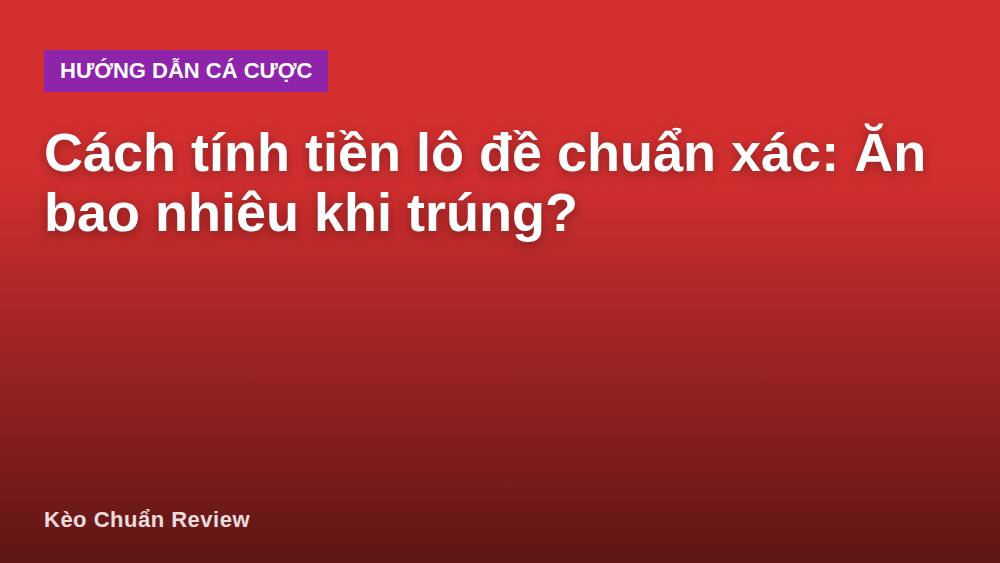 Cách tính tiền lô đề chuẩn xác: Ăn bao nhiêu khi trúng?