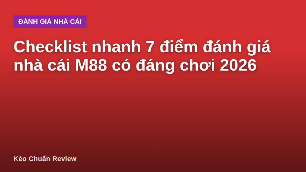 Checklist nhanh 7 điểm đánh giá nhà cái M88 có đáng chơi 2026
