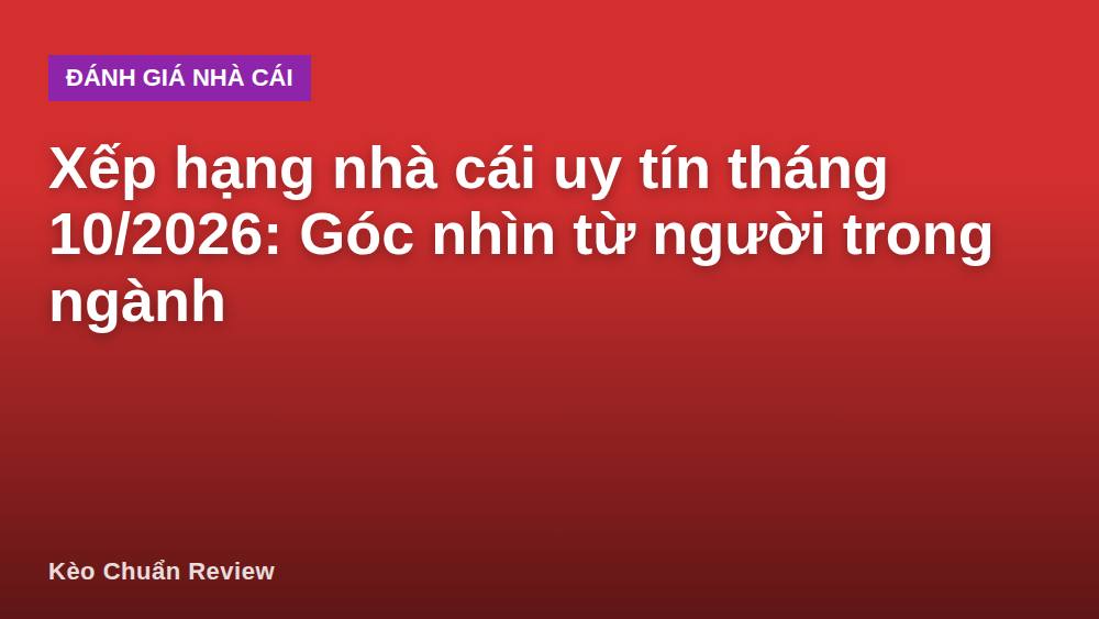 Xếp hạng nhà cái uy tín tháng 10/2026: Góc nhìn từ người trong ngành