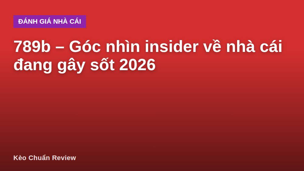 789b – Góc nhìn insider về nhà cái đang gây sốt 2026