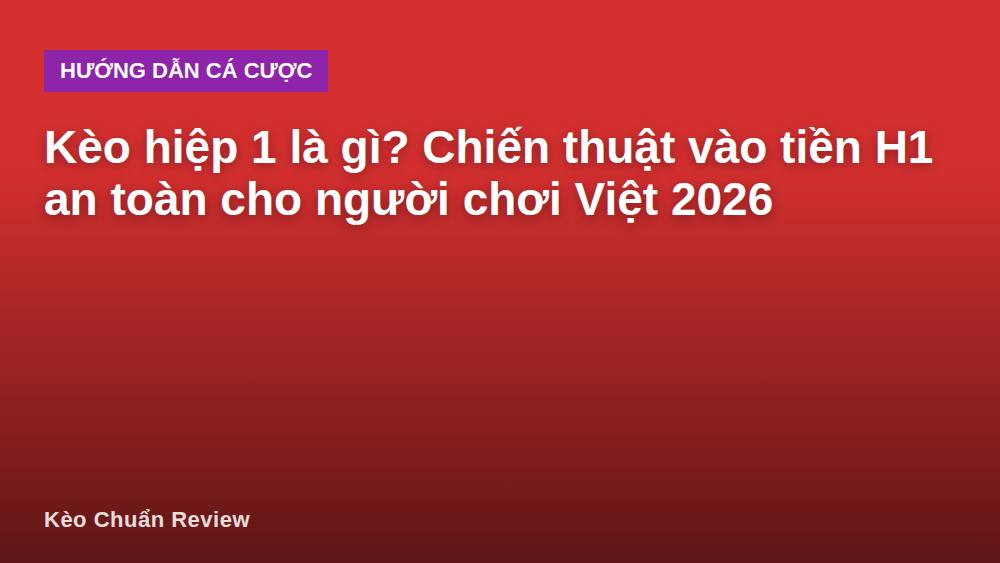 Kèo hiệp 1 là gì? Chiến thuật vào tiền H1 an toàn cho người chơi Việt 2026