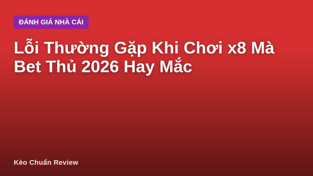 Lỗi Thường Gặp Khi Chơi x8 Mà Bet Thủ 2026 Hay Mắc