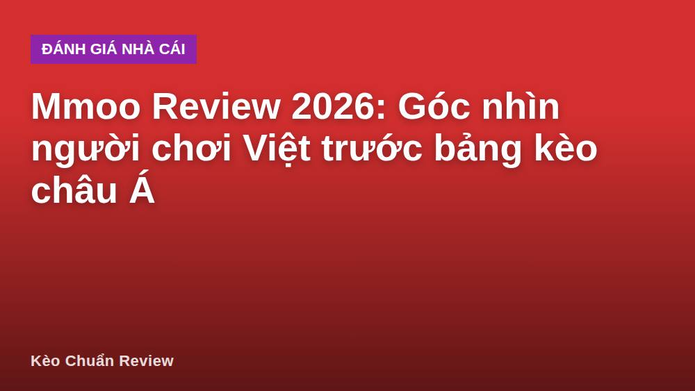 Mmoo Review 2026: Góc nhìn người chơi Việt trước bảng kèo châu Á