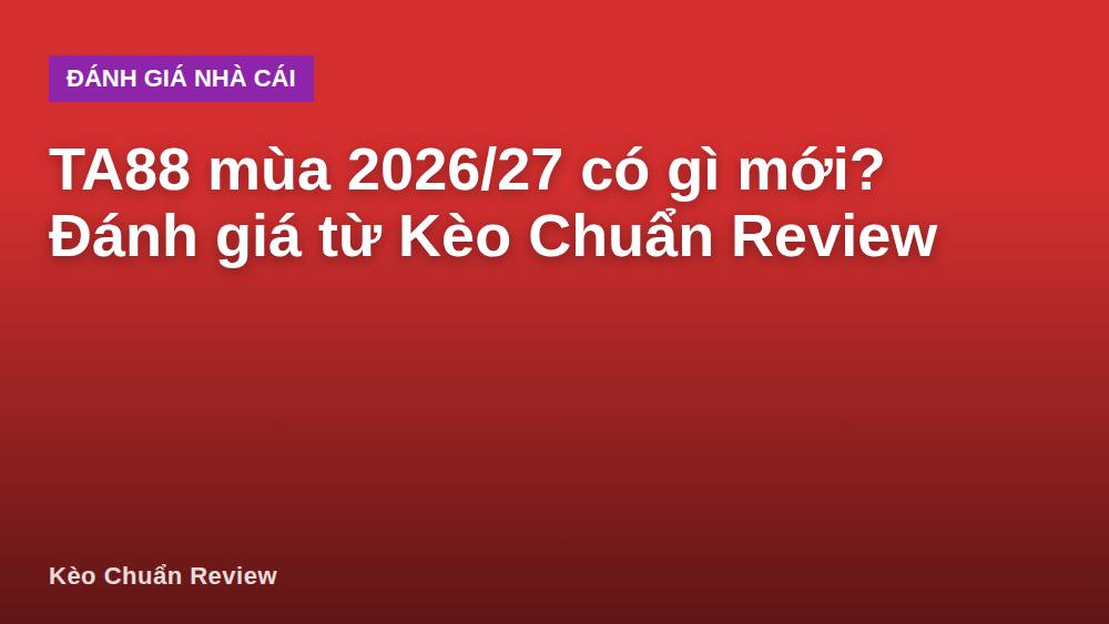 TA88 mùa 2026/27 có gì mới? Đánh giá từ Kèo Chuẩn Review