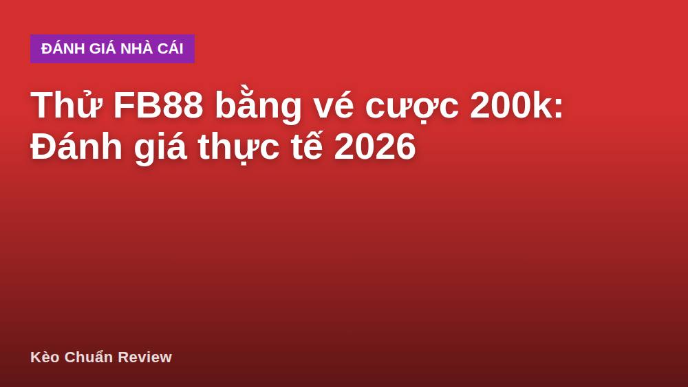 Thử FB88 bằng vé cược 200k: Đánh giá thực tế 2026